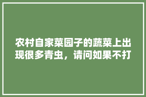 农村自家菜园子的蔬菜上出现很多青虫，请问如果不打农药用其它土方法可以消灭青虫吗「农村野生蔬菜种植小技巧视频」 农村自家菜园子的蔬菜上出现很多青虫，请问如果不打农药用其它土方法可以消灭青虫吗「农村野生蔬菜种植小技巧视频」 花朵知识