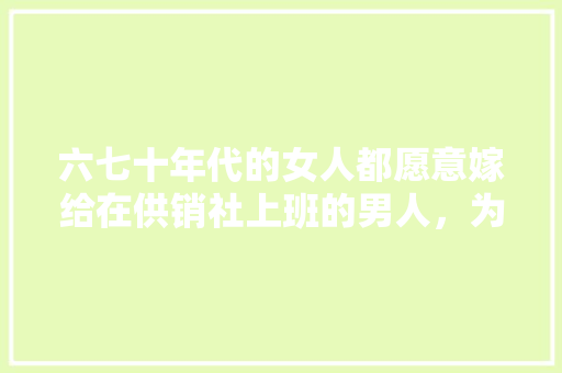六七十年代的女人都愿意嫁给在供销社上班的男人,为什么「蔬菜种植小妙招」 番茄病虫害防治 六七十年代的女人都愿意嫁给在供销社上班的男人,为什么「蔬菜种植小妙招」 六七十年代的女人都愿意嫁给在供销社上班的男人,为什么「蔬菜种植小妙招」 番茄病虫害防治
