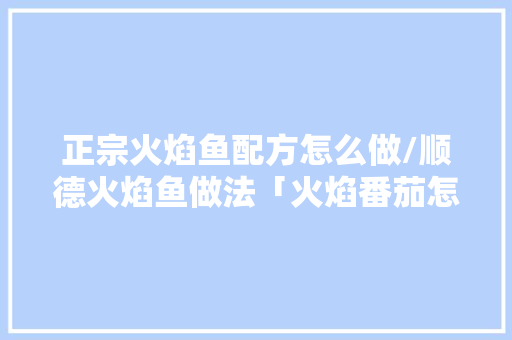 正宗火焰鱼配方怎么做/顺德火焰鱼做法「火焰番茄怎么种植视频」 正宗火焰鱼配方怎么做/顺德火焰鱼做法「火焰番茄怎么种植视频」 植物种类
