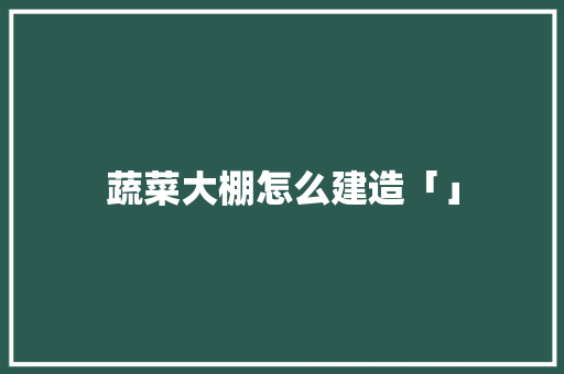 蔬菜大棚怎么建造「」 蔬菜大棚怎么建造「」 番茄病虫害防治