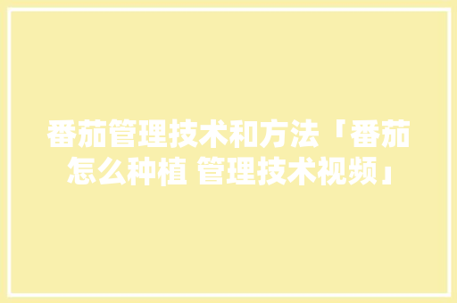 番茄管理技术和方法「番茄怎么种植 管理技术视频」