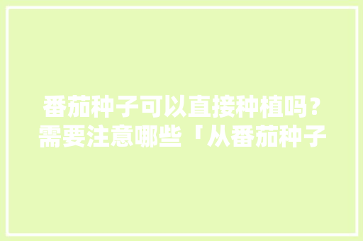 番茄种子可以直接种植吗？需要注意哪些「从番茄种子怎么种植的」 番茄种子可以直接种植吗？需要注意哪些「从番茄种子怎么种植的」 花朵知识