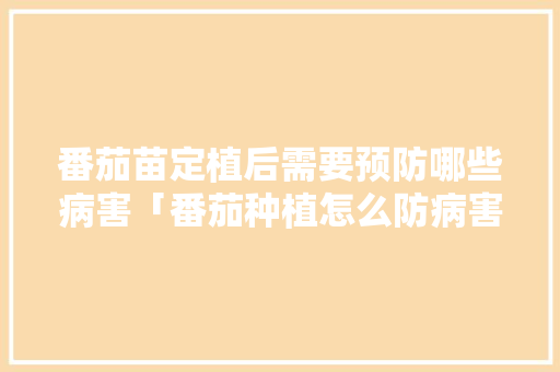 番茄苗定植后需要预防哪些病害「番茄种植怎么防病害呢」 番茄苗定植后需要预防哪些病害「番茄种植怎么防病害呢」 土壤施肥