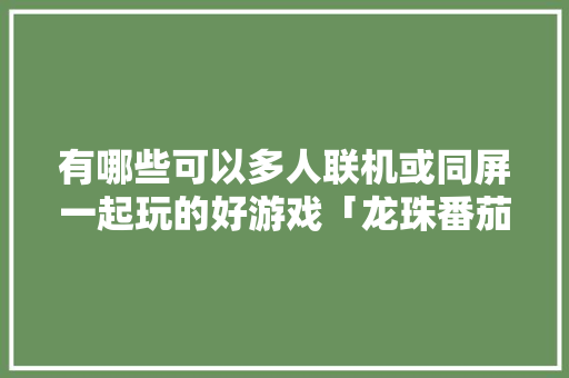 有哪些可以多人联机或同屏一起玩的好游戏「龙珠番茄怎么种植的」 有哪些可以多人联机或同屏一起玩的好游戏「龙珠番茄怎么种植的」 土壤施肥