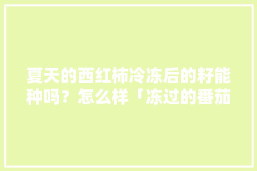 夏天的西红柿冷冻后的籽能种吗？怎么样「冻过的番茄籽怎么种植视频」 夏天的西红柿冷冻后的籽能种吗？怎么样「冻过的番茄籽怎么种植视频」 农业常识