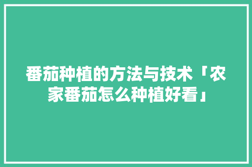 番茄种植的方法与技术「农家番茄怎么种植好看」 番茄种植的方法与技术「农家番茄怎么种植好看」 植物种类