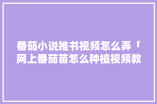 番茄小说推书视频怎么弄「网上番茄苗怎么种植视频教程」 番茄小说推书视频怎么弄「网上番茄苗怎么种植视频教程」 番茄种植技巧
