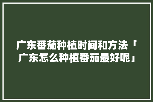 广东番茄种植时间和方法「广东怎么种植番茄最好呢」 广东番茄种植时间和方法「广东怎么种植番茄最好呢」 番茄病虫害防治