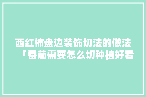 西红柿盘边装饰切法的做法「番茄需要怎么切种植好看图片」 西红柿盘边装饰切法的做法「番茄需要怎么切种植好看图片」 植物种类