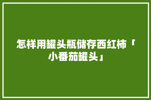 怎样用罐头瓶储存西红柿「小番茄罐头」 怎样用罐头瓶储存西红柿「小番茄罐头」 农业常识