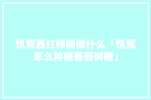 饥荒西红柿能做什么「饥荒怎么种植番茄树根」 饥荒西红柿能做什么「饥荒怎么种植番茄树根」 植物种类