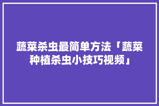 蔬菜杀虫最简单方法「蔬菜种植杀虫小技巧视频」