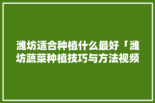 潍坊适合种植什么最好「潍坊蔬菜种植技巧与方法视频」 潍坊适合种植什么最好「潍坊蔬菜种植技巧与方法视频」 花朵知识