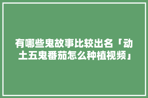 有哪些鬼故事比较出名「动土五鬼番茄怎么种植视频」