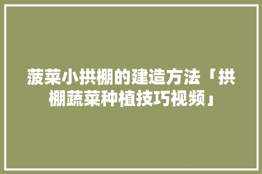 菠菜小拱棚的建造方法「拱棚蔬菜种植技巧视频」 农业常识 菠菜小拱棚的建造方法「拱棚蔬菜种植技巧视频」 菠菜小拱棚的建造方法「拱棚蔬菜种植技巧视频」 农业常识