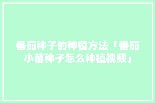 番茄种子的种植方法「番茄小苗种子怎么种植视频」 番茄种子的种植方法「番茄小苗种子怎么种植视频」 番茄种植技巧