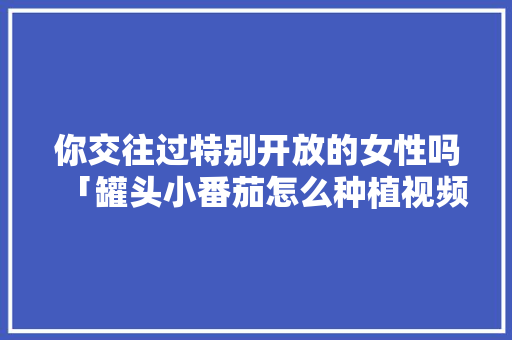 你交往过特别开放的女性吗「罐头小番茄怎么种植视频教程」 你交往过特别开放的女性吗「罐头小番茄怎么种植视频教程」 种植技巧