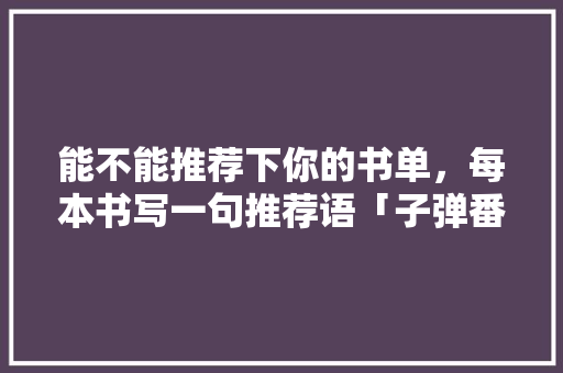 能不能推荐下你的书单，每本书写一句推荐语「子弹番茄怎么种植的图片大全」 能不能推荐下你的书单，每本书写一句推荐语「子弹番茄怎么种植的图片大全」 土壤施肥
