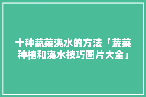 十种蔬菜浇水的方法「蔬菜种植和浇水技巧图片大全」 十种蔬菜浇水的方法「蔬菜种植和浇水技巧图片大全」 番茄病虫害防治