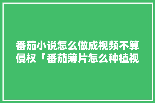 番茄小说怎么做成视频不算侵权「番茄薄片怎么种植视频教程」 番茄小说怎么做成视频不算侵权「番茄薄片怎么种植视频教程」 番茄病虫害防治
