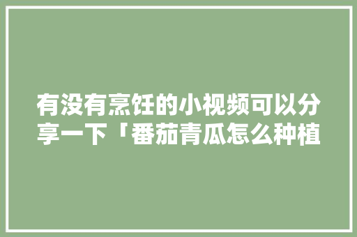 有没有烹饪的小视频可以分享一下「番茄青瓜怎么种植视频教程」