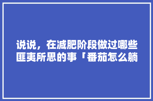 说说，在减肥阶段做过哪些匪夷所思的事「番茄怎么躺着种植的图片大全」