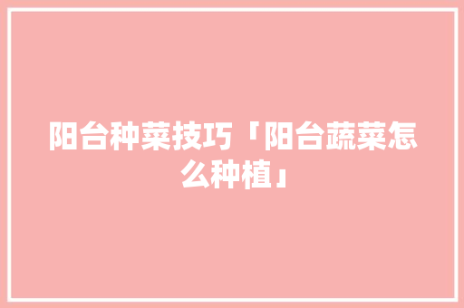 阳台种菜技巧「阳台蔬菜怎么种植」 阳台种菜技巧「阳台蔬菜怎么种植」 土壤施肥