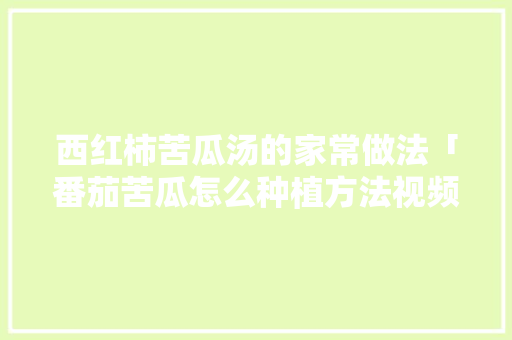 西红柿苦瓜汤的家常做法「番茄苦瓜怎么种植方法视频」