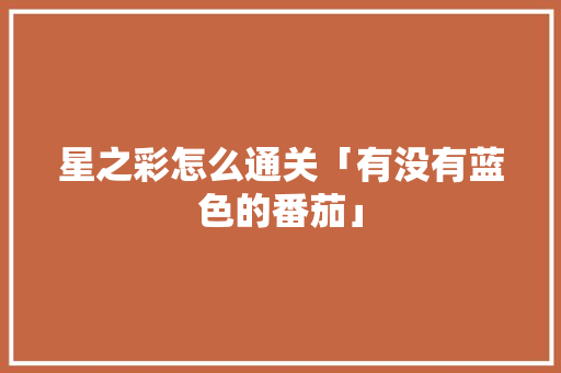 星之彩怎么通关「有没有蓝色的番茄」