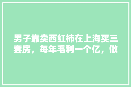 男子靠卖西红柿在上海买三套房，每年毛利一个亿，做生意多挣钱「种植番茄怎么卖赚钱快」