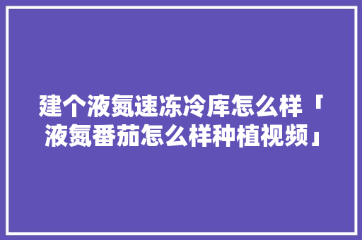 建个液氮速冻冷库怎么样「液氮番茄怎么样种植视频」 建个液氮速冻冷库怎么样「液氮番茄怎么样种植视频」 花朵知识