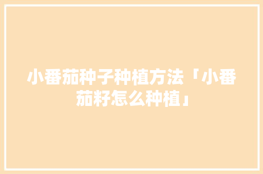 小番茄种子种植方法「小番茄籽怎么种植」 小番茄种子种植方法「小番茄籽怎么种植」 种植技巧