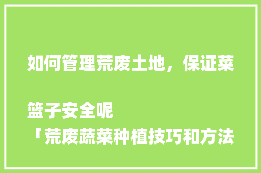 如何管理荒废土地，保证菜篮子安全呢
「荒废蔬菜种植技巧和方法视频」