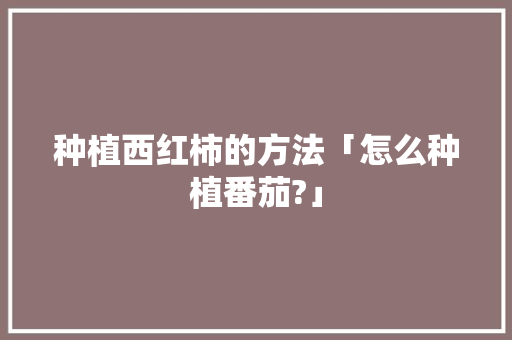 种植西红柿的方法「怎么种植番茄?」 种植西红柿的方法「怎么种植番茄?」 番茄病虫害防治