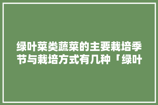 绿叶菜类蔬菜的主要栽培季节与栽培方式有几种「绿叶蔬菜种植技巧和方法视频」