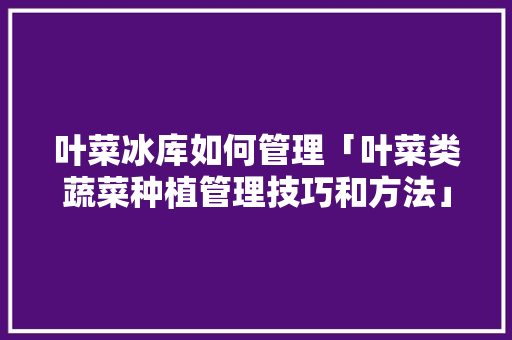 叶菜冰库如何管理「叶菜类蔬菜种植管理技巧和方法」 叶菜冰库如何管理「叶菜类蔬菜种植管理技巧和方法」 番茄种植技巧