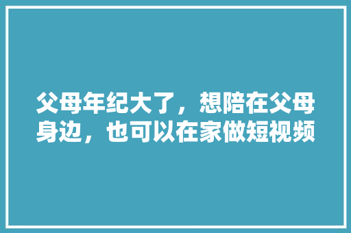 父母年纪大了，想陪在父母身边，也可以在家做短视频自媒体，请问在家做什么自媒好「怎么种植马蹄番茄视频教程」