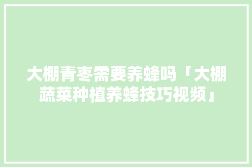 大棚青枣需要养蜂吗「大棚蔬菜种植养蜂技巧视频」