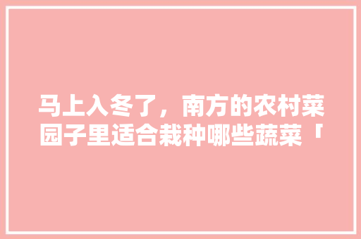 马上入冬了，南方的农村菜园子里适合栽种哪些蔬菜「番茄冰天雪地怎么种植的」 马上入冬了，南方的农村菜园子里适合栽种哪些蔬菜「番茄冰天雪地怎么种植的」 土壤施肥