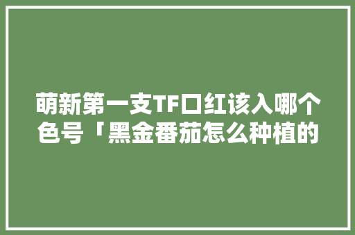 萌新第一支TF口红该入哪个色号「黑金番茄怎么种植的视频」