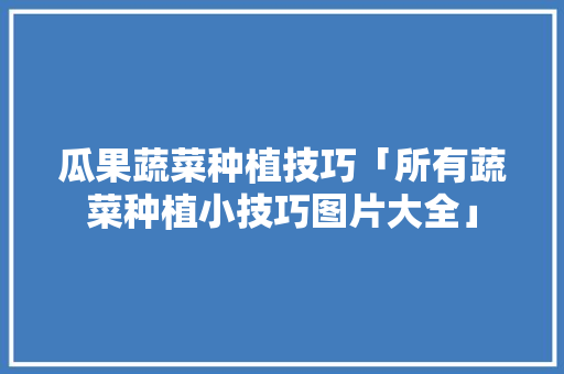 瓜果蔬菜种植技巧「所有蔬菜种植小技巧图片大全」 瓜果蔬菜种植技巧「所有蔬菜种植小技巧图片大全」 种植技巧