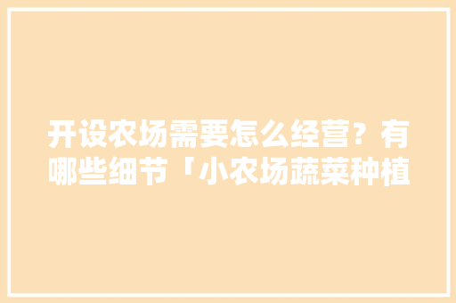 开设农场需要怎么经营？有哪些细节「小农场蔬菜种植技巧视频教程」