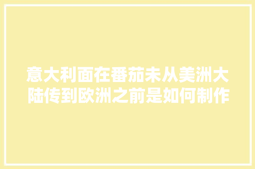 意大利面在番茄未从美洲大陆传到欧洲之前是如何制作的「欧洲农场番茄怎么种植的」 意大利面在番茄未从美洲大陆传到欧洲之前是如何制作的「欧洲农场番茄怎么种植的」 植物种类