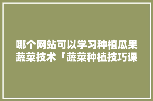 哪个网站可以学习种植瓜果蔬菜技术「蔬菜种植技巧课程设计方案」 番茄种植技巧 哪个网站可以学习种植瓜果蔬菜技术「蔬菜种植技巧课程设计方案」 哪个网站可以学习种植瓜果蔬菜技术「蔬菜种植技巧课程设计方案」 番茄种植技巧
