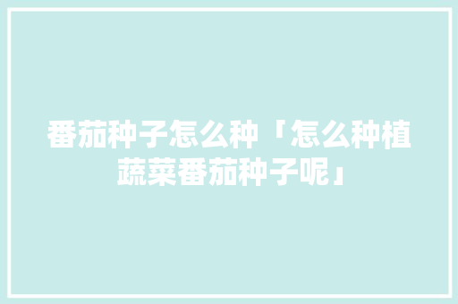 番茄种子怎么种「怎么种植蔬菜番茄种子呢」 番茄种子怎么种「怎么种植蔬菜番茄种子呢」 番茄病虫害防治