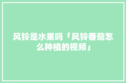 风铃是水果吗「风铃番茄怎么种植的视频」 风铃是水果吗「风铃番茄怎么种植的视频」 花朵知识