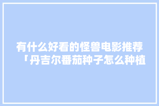 有什么好看的怪兽电影推荐「丹吉尔番茄种子怎么种植的」
