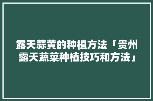 露天蒜黄的种植方法「贵州露天蔬菜种植技巧和方法」 植物种类 露天蒜黄的种植方法「贵州露天蔬菜种植技巧和方法」 露天蒜黄的种植方法「贵州露天蔬菜种植技巧和方法」 植物种类