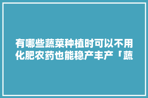 有哪些蔬菜种植时可以不用化肥农药也能稳产丰产「蔬菜种植技巧知识大全视频」