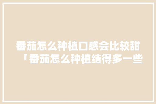 番茄怎么种植口感会比较甜「番茄怎么种植结得多一些」 番茄怎么种植口感会比较甜「番茄怎么种植结得多一些」 番茄种植技巧